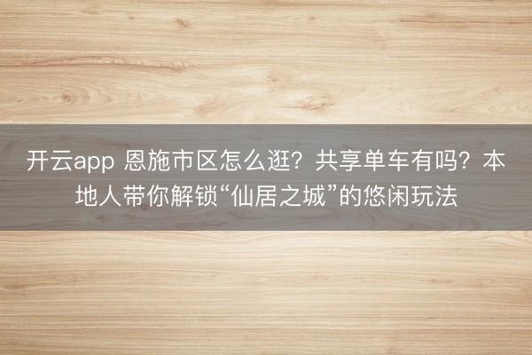 开云app 恩施市区怎么逛？共享单车有吗？本地人带你解锁“仙居之城”的悠闲玩法