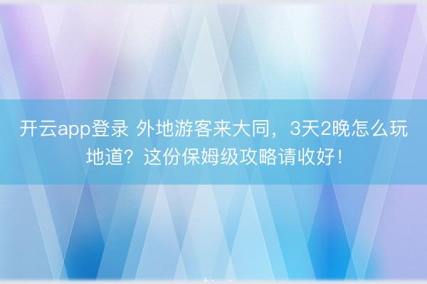开云app登录 外地游客来大同，3天2晚怎么玩地道？这份保姆级攻略请收好！