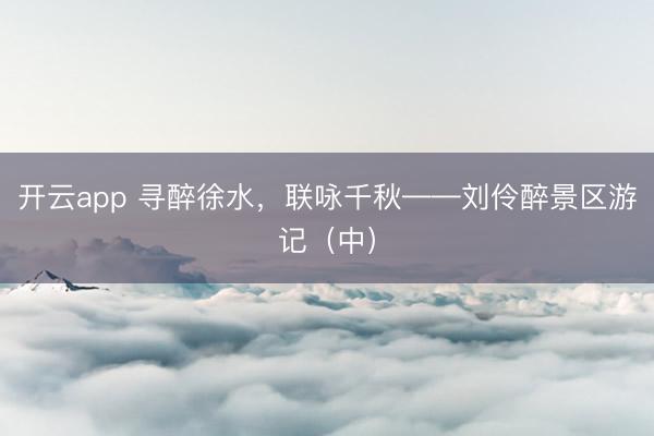 开云app 寻醉徐水,联咏千秋——刘伶醉景区游记(中)