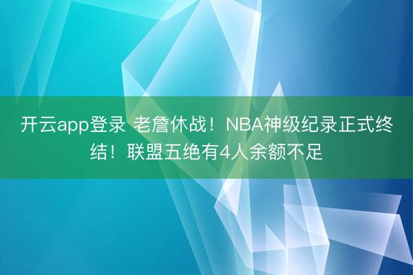 开云app登录 老詹休战！NBA神级纪录正式终结！联盟五绝有4人余额不足