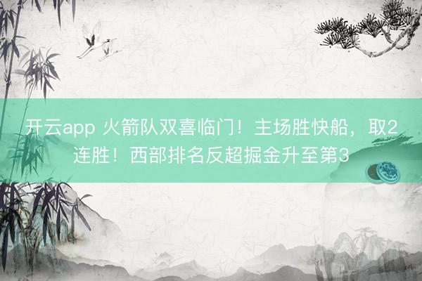 开云app 火箭队双喜临门!主场胜快船,取2连胜!西部排名反超掘金升至第3