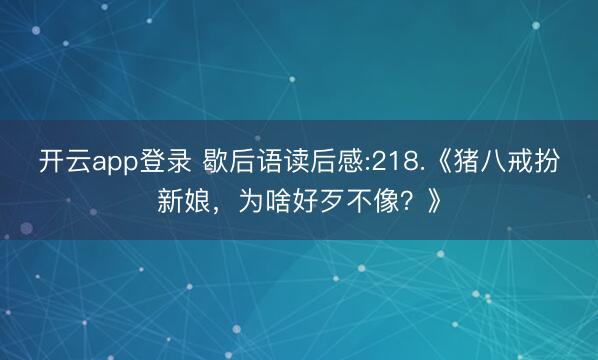 开云app登录 歇后语读后感:218.《猪八戒扮新娘，为啥好歹不像？》