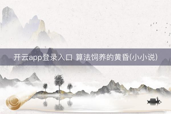 开云app登录入口 算法饲养的黄昏(小小说)