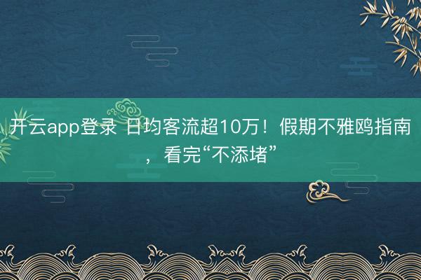 开云app登录 日均客流超10万！假期不雅鸥指南，看完“不添堵”