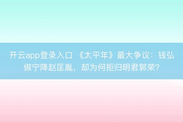 开云app登录入口 《太平年》最大争议：钱弘俶宁降赵匡胤，却为何拒归明君郭荣？