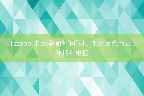 开云app 朱元璋赐他“何”姓，他的后代用五百年期许申报