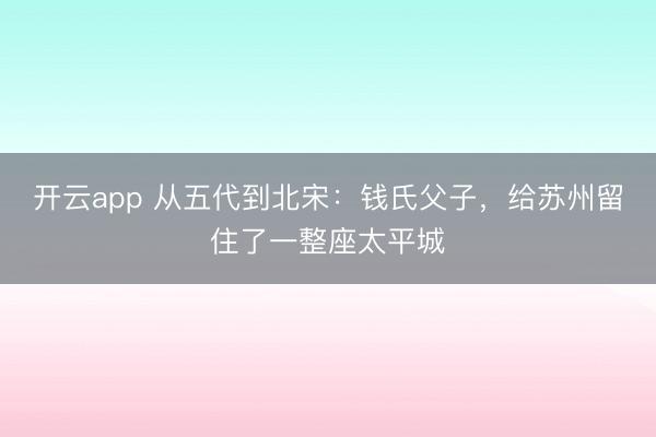 开云app 从五代到北宋：钱氏父子，给苏州留住了一整座太平城