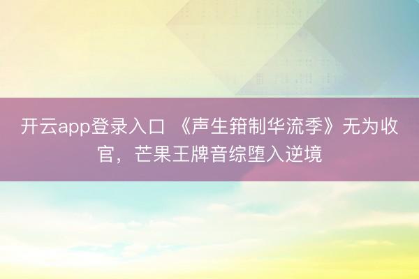 开云app登录入口 《声生箝制华流季》无为收官，芒果王牌音综堕入逆境