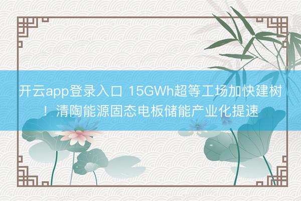 开云app登录入口 15GWh超等工场加快建树!清陶能源固态电板储能产业化提速