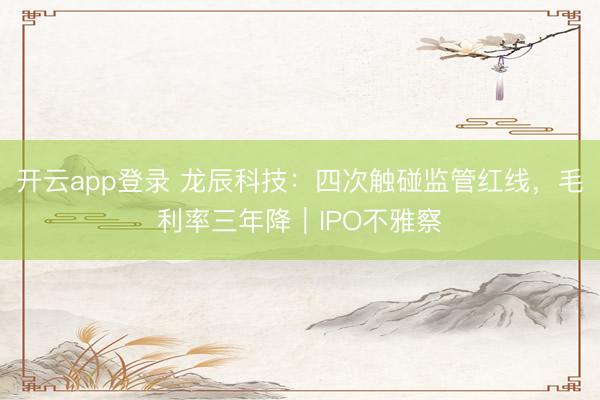 开云app登录 龙辰科技：四次触碰监管红线，毛利率三年降｜IPO不雅察