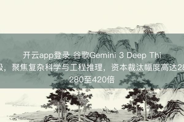 开云app登录 谷歌Gemini 3 Deep Think首要升级，聚焦复杂科学与工程推理，资本裁汰幅度高达280至420倍