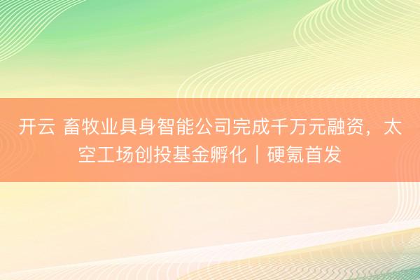 开云 畜牧业具身智能公司完成千万元融资，太空工场创投基金孵化｜硬氪首发