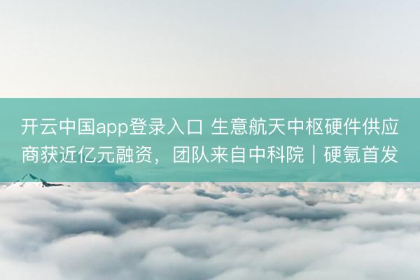 开云中国app登录入口 生意航天中枢硬件供应商获近亿元融资，团队来自中科院｜硬氪首发