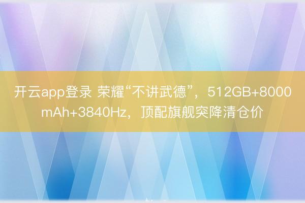 开云app登录 荣耀“不讲武德”,512GB+8000mAh+3840Hz,顶配旗舰突降清仓价