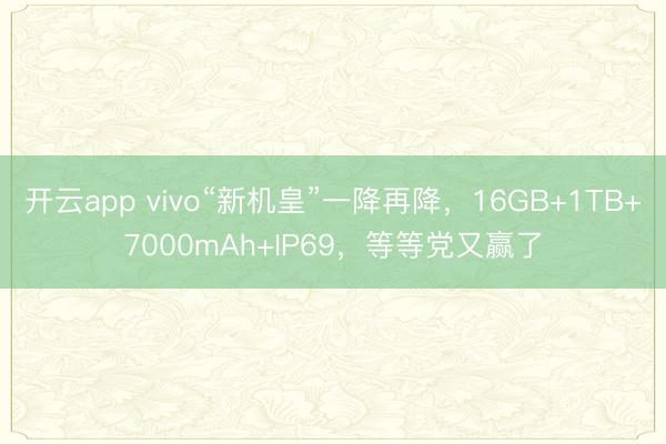 开云app vivo“新机皇”一降再降,16GB+1TB+7000mAh+IP69,等等党又赢了