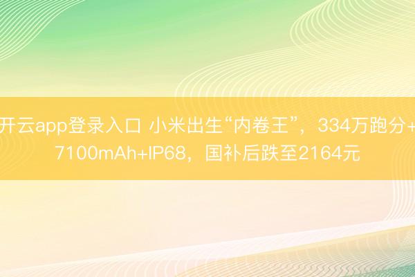 开云app登录入口 小米出生“内卷王”，334万跑分+7100mAh+IP68，国补后跌至2164元