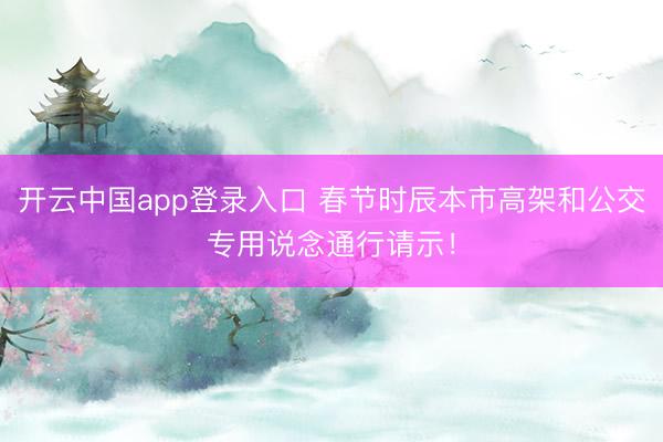 开云中国app登录入口 春节时辰本市高架和公交专用说念通行请示！