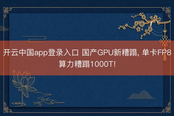 开云中国app登录入口 国产GPU新糟蹋， 单卡FP8算力糟蹋1000T!