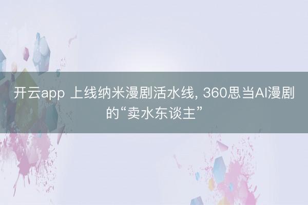开云app 上线纳米漫剧活水线， 360思当AI漫剧的“卖水东谈主”