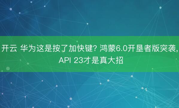 开云 华为这是按了加快键? 鸿蒙6.0开垦者版突袭, API 23才是真大招