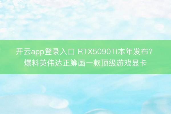 开云app登录入口 RTX5090Ti本年发布? 爆料英伟达正筹画一款顶级游戏显卡