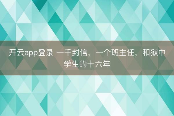 开云app登录 一千封信，一个班主任，和狱中学生的十六年