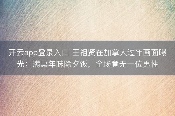 开云app登录入口 王祖贤在加拿大过年画面曝光：满桌年味除夕饭，全场竟无一位男性