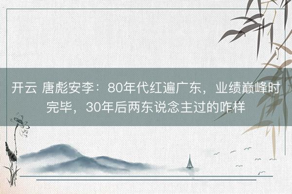 开云 唐彪安李：80年代红遍广东，业绩巅峰时完毕，30年后两东说念主过的咋样