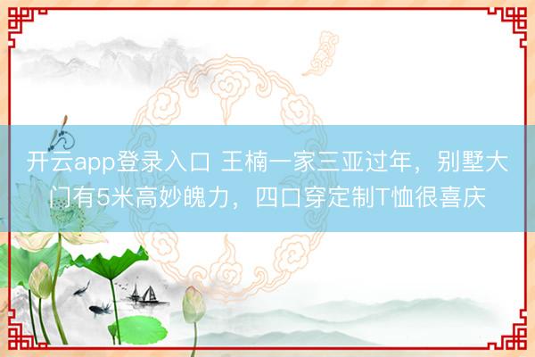 开云app登录入口 王楠一家三亚过年，别墅大门有5米高妙魄力，四口穿定制T恤很喜庆