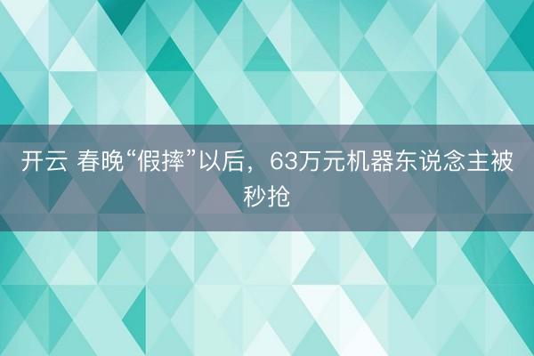 开云 春晚“假摔”以后，63万元机器东说念主被秒抢