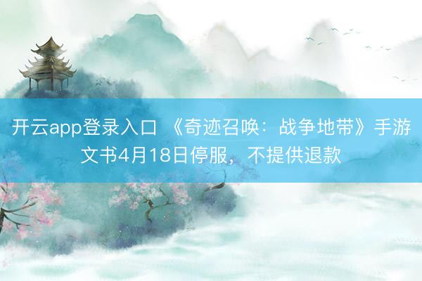 开云app登录入口 《奇迹召唤：战争地带》手游文书4月18日停服，不提供退款