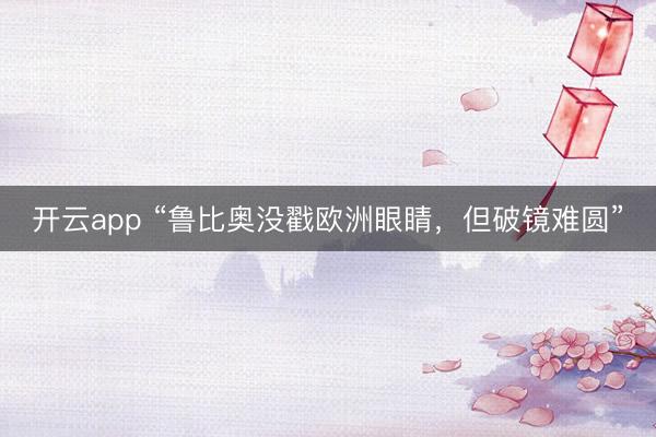 开云app “鲁比奥没戳欧洲眼睛，但破镜难圆”