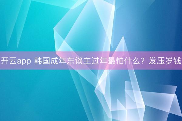 开云app 韩国成年东谈主过年最怕什么？发压岁钱