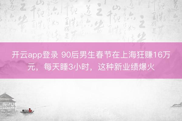 开云app登录 90后男生春节在上海狂赚16万元,每天睡3小时,这种新业绩爆火