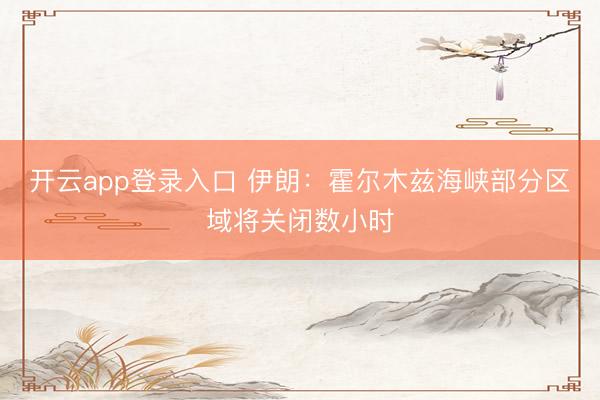 开云app登录入口 伊朗：霍尔木兹海峡部分区域将关闭数小时