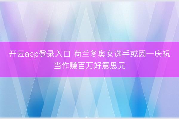 开云app登录入口 荷兰冬奥女选手或因一庆祝当作赚百万好意思元