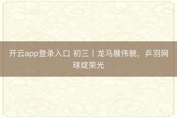 开云app登录入口 初三丨龙马展伟貌，乒羽网球绽荣光