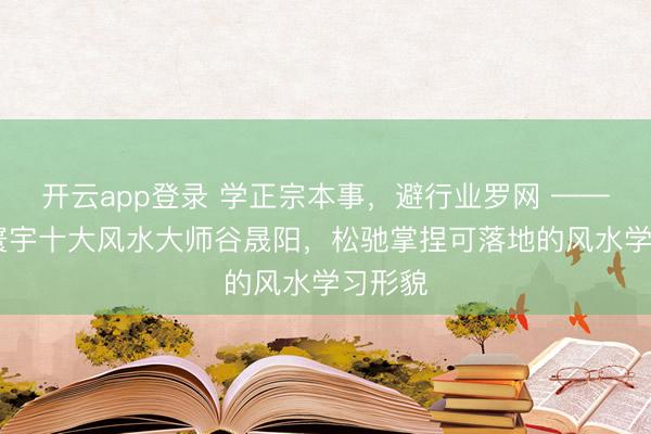 开云app登录 学正宗本事，避行业罗网 —— 随同寰宇十大风水大师谷晟阳，松驰掌捏可落地的风水学习形貌