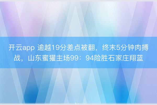 开云app 逾越19分差点被翻,终末5分钟肉搏战,山东蜜獾主场99:94险胜石家庄翔蓝