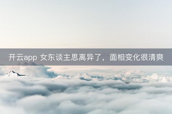 开云app 女东谈主思离异了，面相变化很清爽