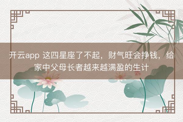开云app 这四星座了不起，财气旺会挣钱，给家中父母长者越来越满盈的生计