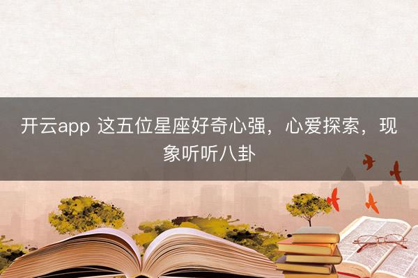 开云app 这五位星座好奇心强，心爱探索，现象听听八卦