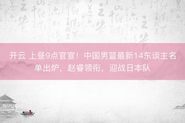 开云 上昼9点官宣！中国男篮最新14东谈主名单出炉，赵睿领衔，迎战日本队