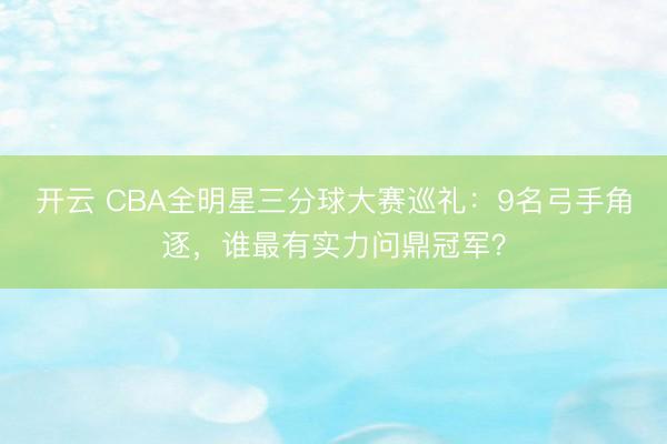 开云 CBA全明星三分球大赛巡礼：9名弓手角逐，谁最有实力问鼎冠军？