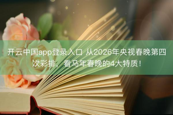开云中国app登录入口 从2026年央视春晚第四次彩排，看马年春晚的4大特质！