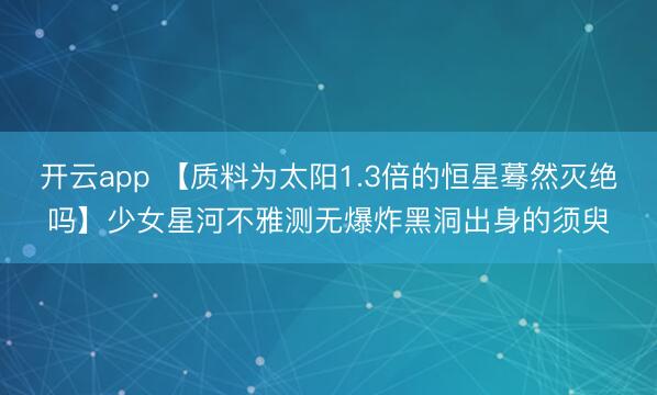 开云app 【质料为太阳1.3倍的恒星蓦然灭绝吗】少女星河不雅测无爆炸黑洞出身的须臾