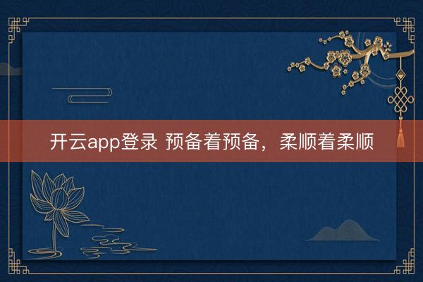 开云app登录 预备着预备，柔顺着柔顺