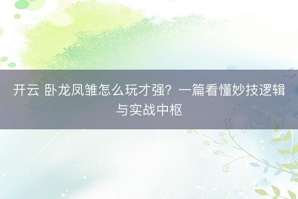 开云 卧龙凤雏怎么玩才强?一篇看懂妙技逻辑与实战中枢