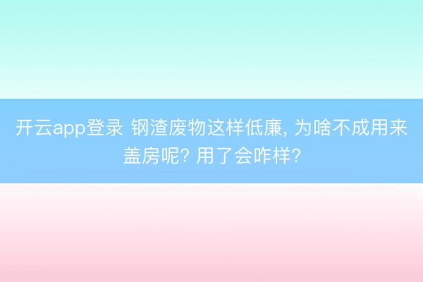 开云app登录 钢渣废物这样低廉, 为啥不成用来盖房呢? 用了会咋样?