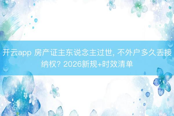 开云app 房产证主东说念主过世, 不外户多久丢接纳权? 2026新规+时效清单